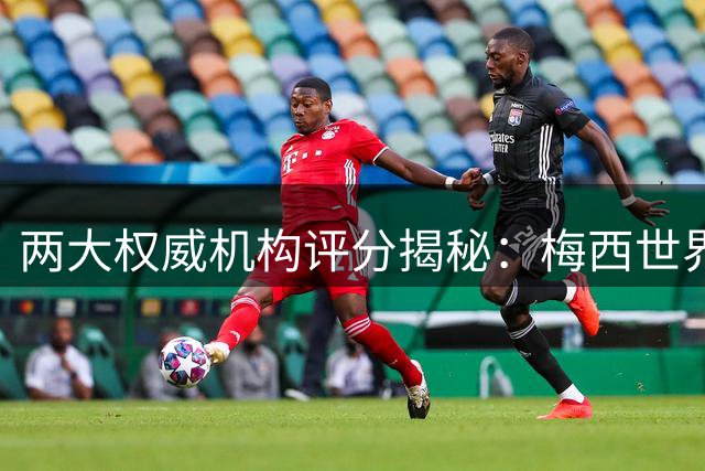 两大权威机构评分揭秘：梅西世界杯表现全面领跑 数据碾压金球奖得主