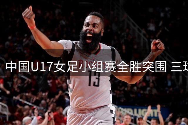 中国U17女足小组赛全胜突围 三球完胜曼城青年军