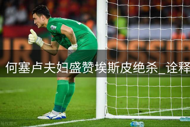 何塞卢夫妇盛赞埃斯皮绝杀 诠释9号位真谛