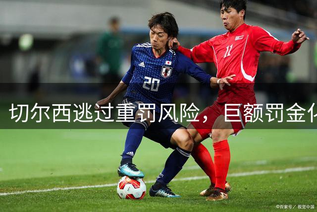 切尔西逃过重罚风险，巨额罚金化解转会禁令危机