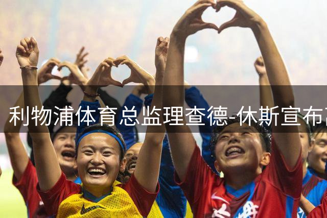 利物浦体育总监理查德-休斯宣布离职 或赴沙特任职
