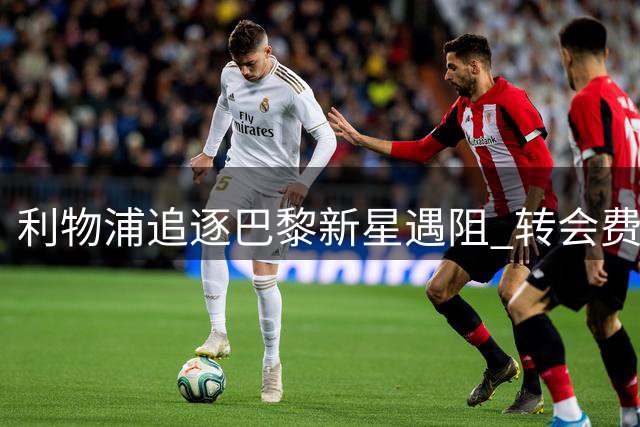 利物浦追逐巴黎新星遇阻 转会费分歧恐致交易搁浅