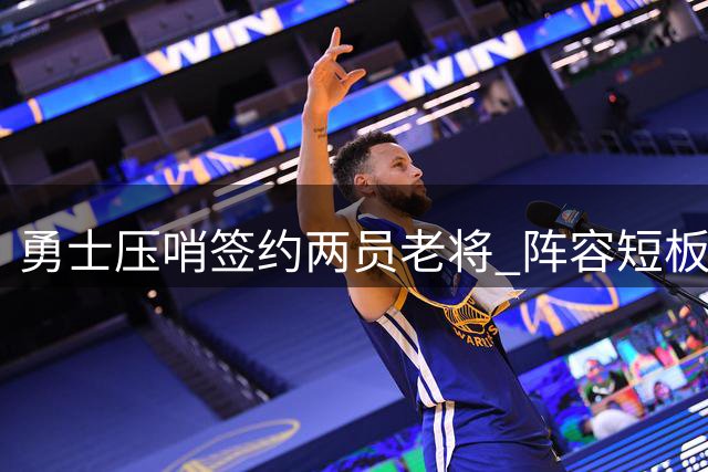 勇士压哨签约两员老将 阵容短板引发担忧