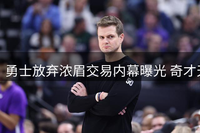 勇士放弃浓眉交易内幕曝光 奇才天价筹码吓退豪门