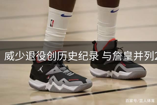 威少退役创历史纪录 与詹皇并列25000分+10000助俱乐部