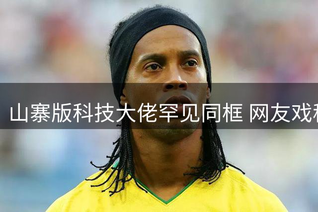 山寨版科技大佬罕见同框 网友戏称实现国产替代