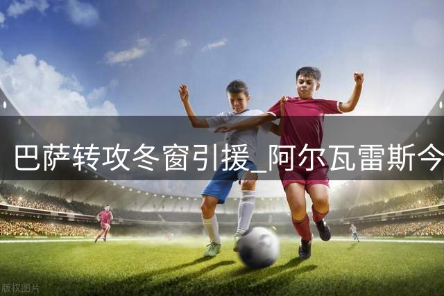 巴萨转攻冬窗引援 阿尔瓦雷斯今夏或留马竞