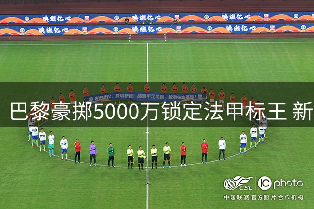 巴黎豪掷5000万锁定法甲标王 新援阿克利乌舍承载三线战期望