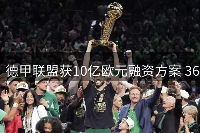德甲联盟获10亿欧元融资方案 36家俱乐部将投票决定未来走向