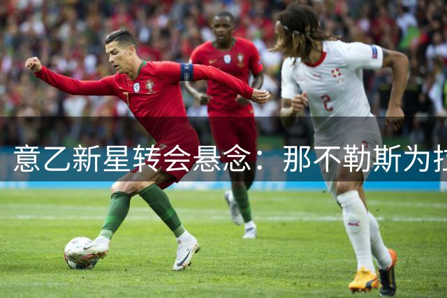意乙新星转会悬念：那不勒斯为拉奥开出百万租借价