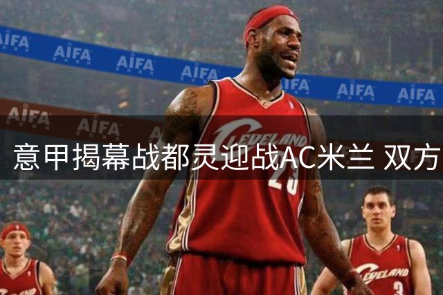 意甲揭幕战都灵迎战AC米兰 双方首发阵容出炉