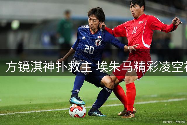方镜淇神扑救主 埃朱马精彩凌空被拒
