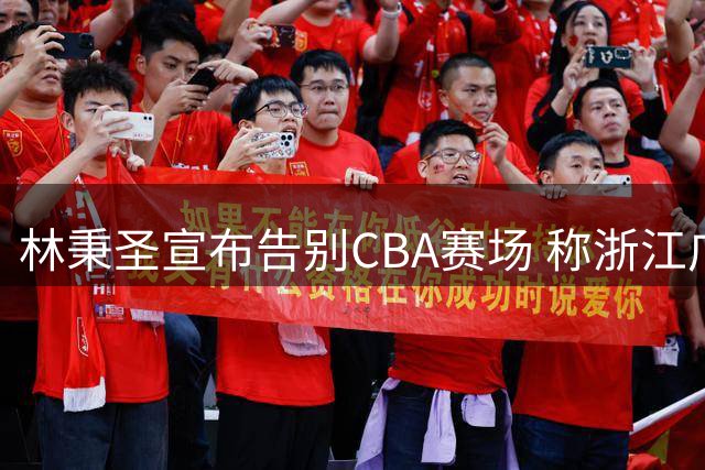 林秉圣宣布告别CBA赛场 称浙江广厦生涯无憾