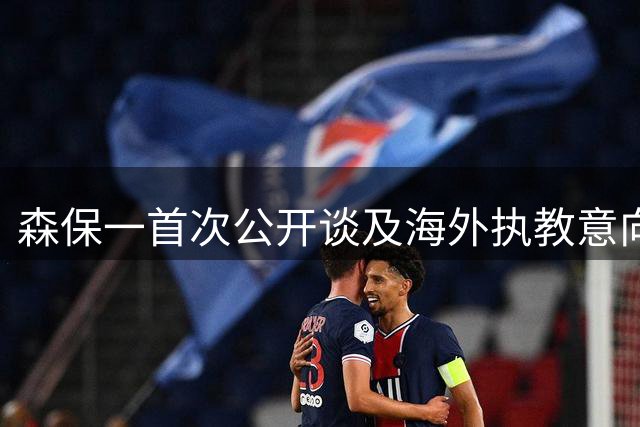 森保一首次公开谈及海外执教意向 或成日本教练新风向标