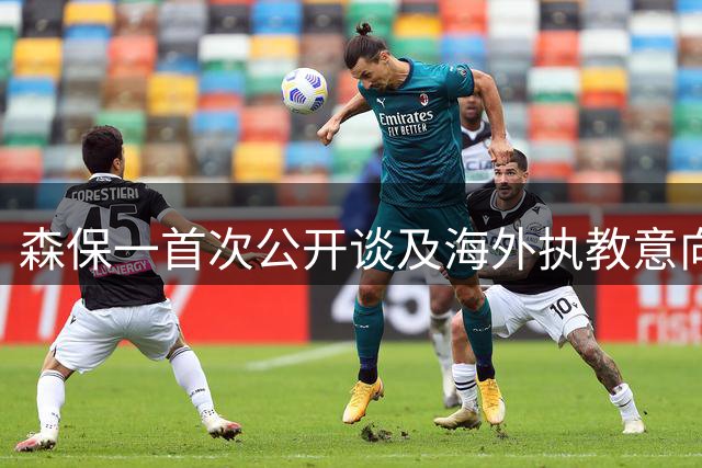 森保一首次公开谈及海外执教意向 或成日本教练新风向标