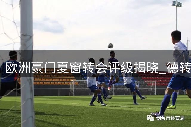 欧洲豪门夏窗转会评级揭晓 德转盛赞四家俱乐部操作