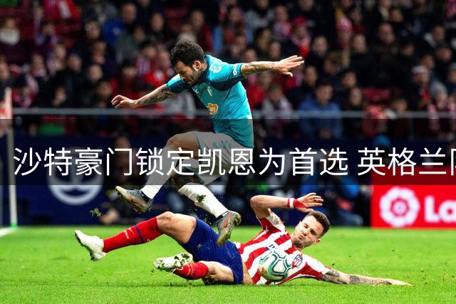 沙特豪门锁定凯恩为首选 英格兰队长或赴中东踢球
