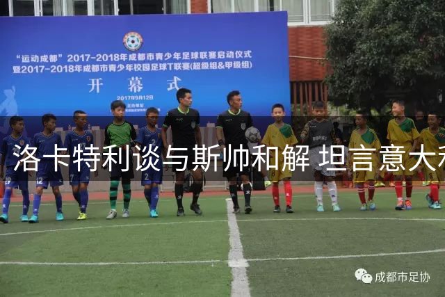 洛卡特利谈与斯帅和解 坦言意大利出局之痛