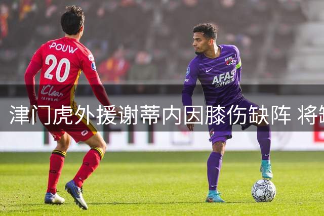 津门虎外援谢蒂内因膝伤缺阵 将缺席对阵武汉三镇关键战