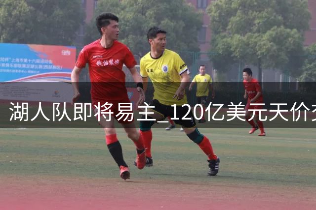 湖人队即将易主 120亿美元天价交易刷新历史