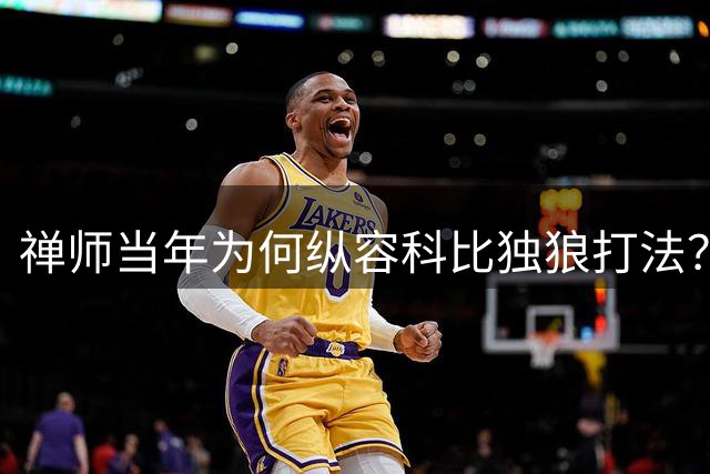 禅师当年为何纵容科比独狼打法？肖爆料更衣室鲜为人知内幕