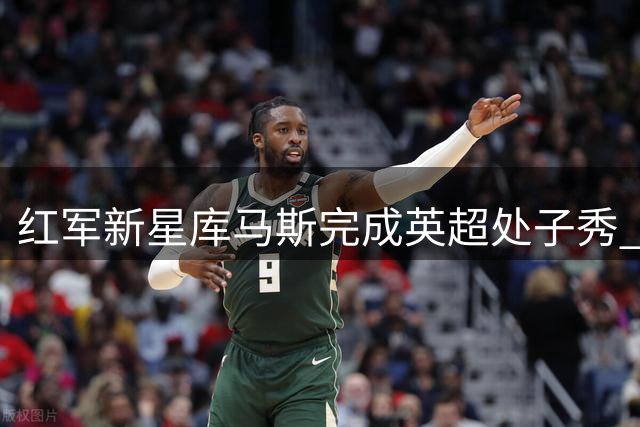 红军新星库马斯完成英超处子秀 传承父亲杰森足球基因