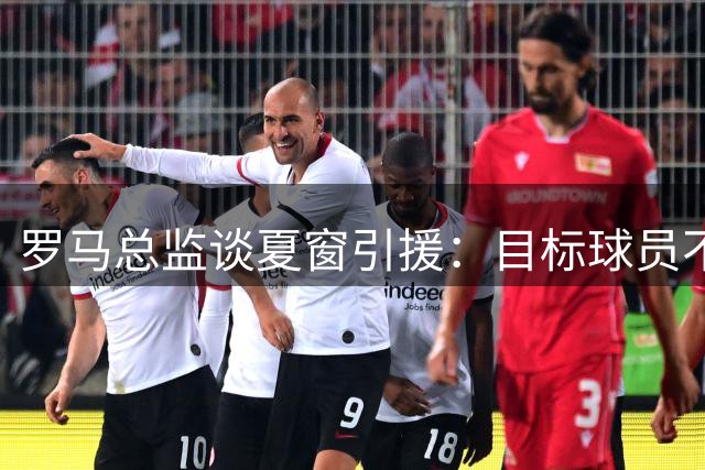 罗马总监谈夏窗引援：目标球员不愿来仅是少数情况