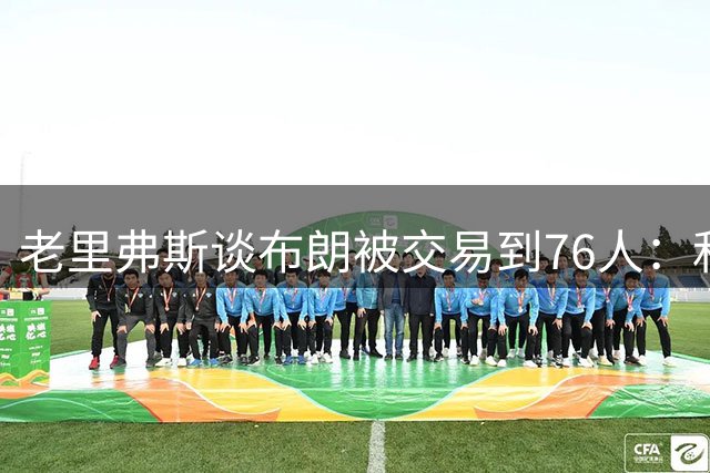 老里弗斯谈布朗被交易到76人：和所有人一样 我感到非常震惊