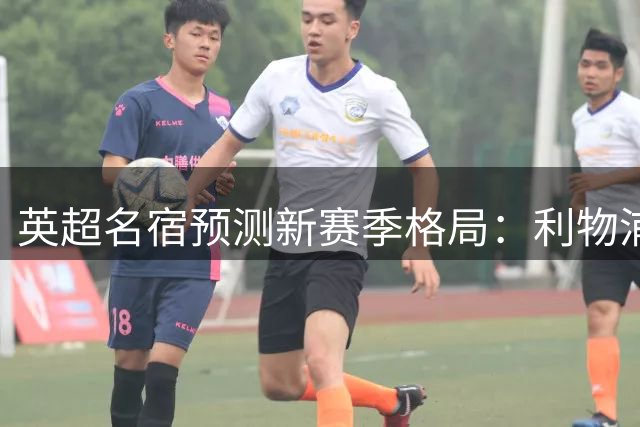 英超名宿预测新赛季格局：利物浦或取代曼城成枪手头号劲敌