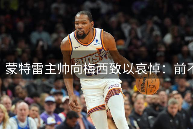 蒙特雷主帅向梅西致以哀悼：前不久我也失去了父亲，我很理解