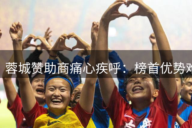 蓉城赞助商痛心疾呼：榜首优势难掩战术漏洞 球队亟需重拾血性