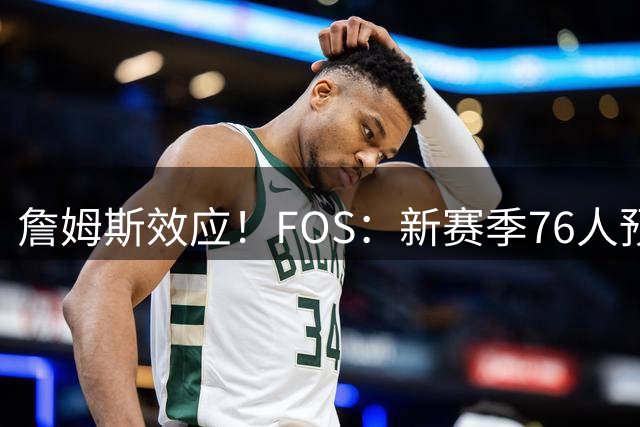 詹姆斯效应！FOS：新赛季76人预计将获得联盟顶格的34场全美直播