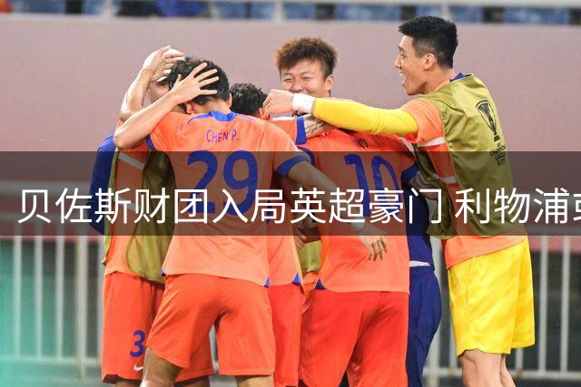 贝佐斯财团入局英超豪门 利物浦或迎史上最大规模资金注入