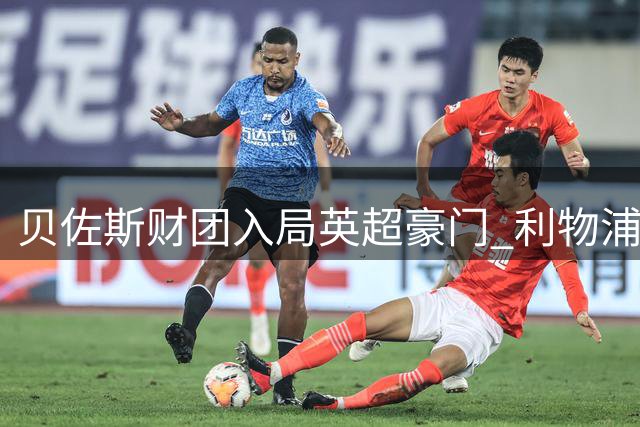 贝佐斯财团入局英超豪门 利物浦或迎史上最大规模资金注入