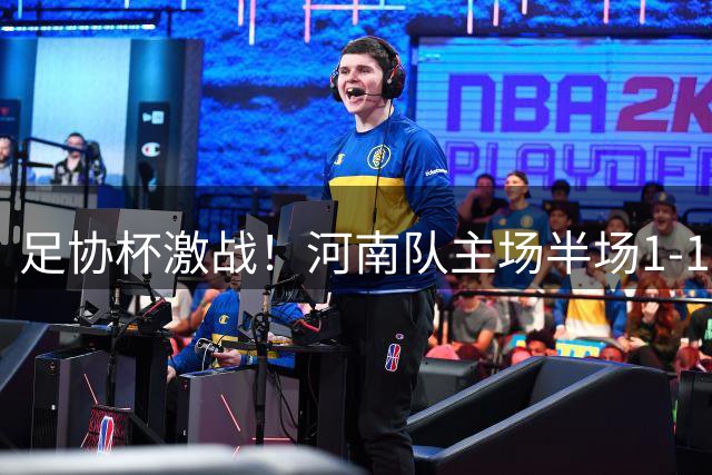 足协杯激战！河南队主场半场1-1大连英博 斯坦丘钟义浩互献进球