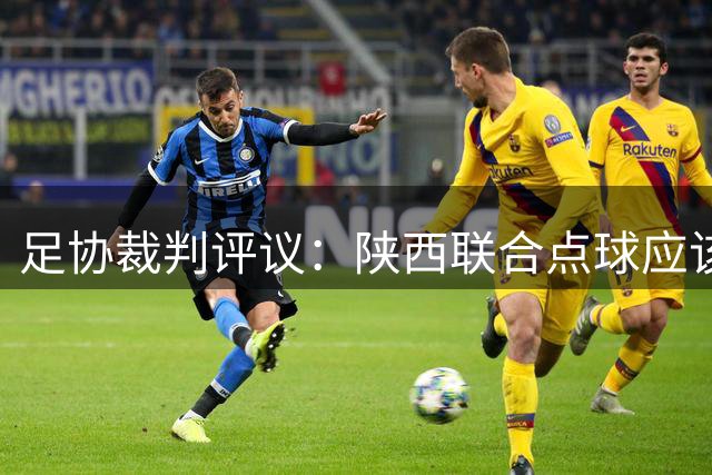 足协裁判评议：陕西联合点球应该重踢，裁判判罚决定错误