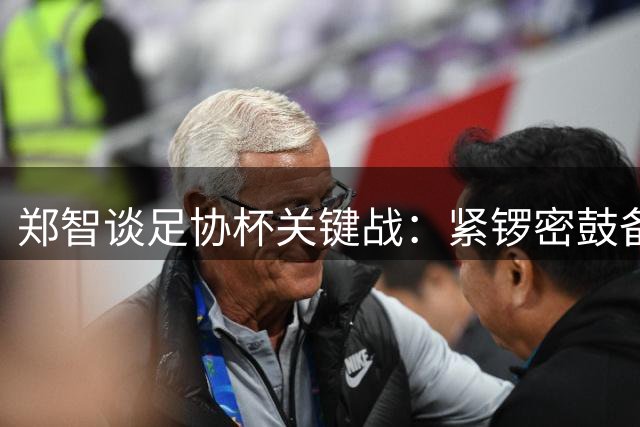 郑智谈足协杯关键战：紧锣密鼓备战 目标更进一步