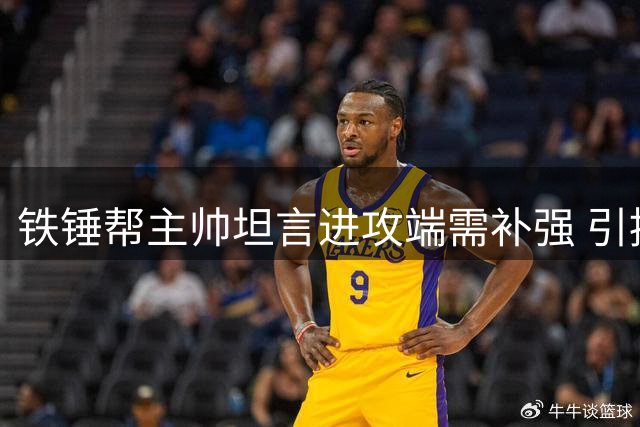 铁锤帮主帅坦言进攻端需补强 引援工作正加速推进