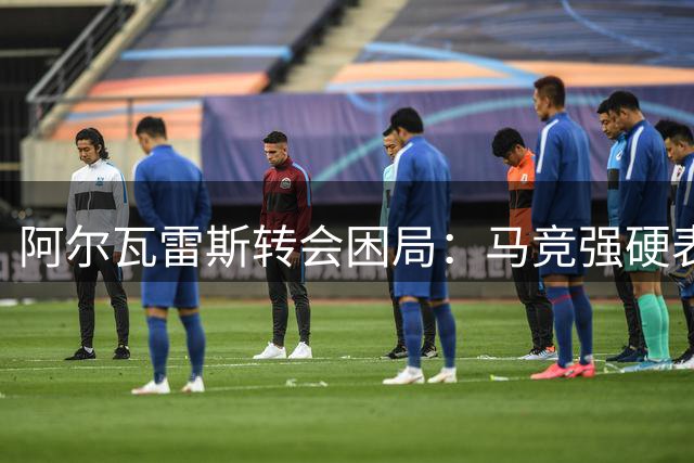 阿尔瓦雷斯转会困局：马竞强硬表态 巴萨梦碎英超法甲成唯一出路
