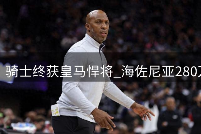 骑士终获皇马悍将 海佐尼亚280万美元短约加盟