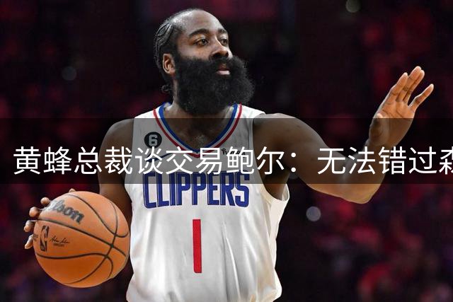 黄蜂总裁谈交易鲍尔：无法错过森林狼提供的筹码
