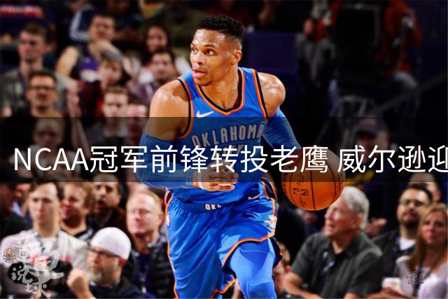 NCAA冠军前锋转投老鹰 威尔逊迎来NBA生涯背水一战