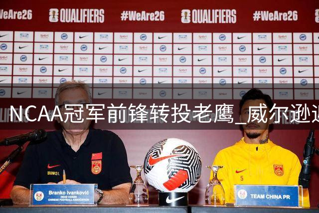 NCAA冠军前锋转投老鹰 威尔逊迎来NBA生涯背水一战