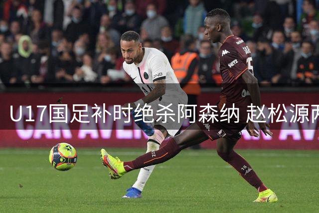 U17国足补时绝杀阿森纳 赵松源两度建功创奇迹