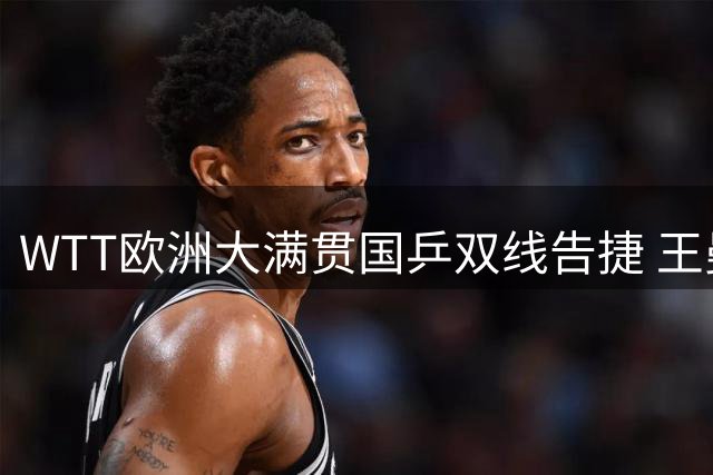 WTT欧洲大满贯国乒双线告捷 王曼昱零封对手向鹏逆转取胜