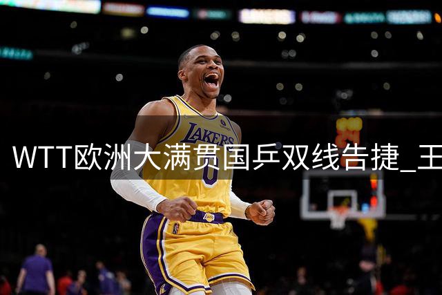 WTT欧洲大满贯国乒双线告捷 王曼昱零封对手向鹏逆转取胜